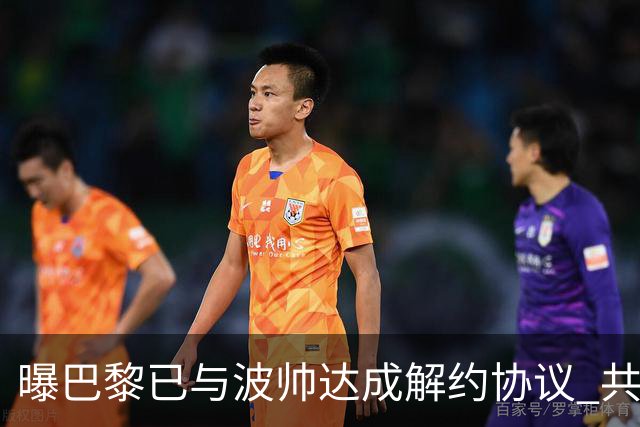 曝巴黎已与波帅达成解约协议 共赔偿波帅1500万欧