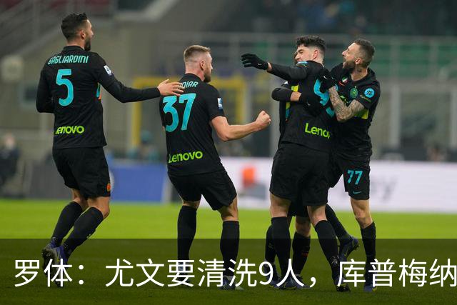 罗体：尤文要清洗9人，库普梅纳斯冈萨雷斯在列